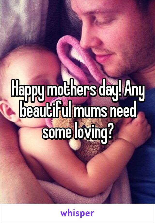 Happy mothers day! Any beautiful mums need some loving?