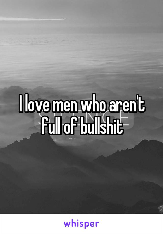 I love men who aren't full of bullshit