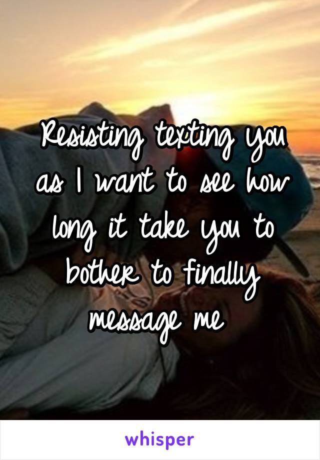 Resisting texting you as I want to see how long it take you to bother to finally message me 