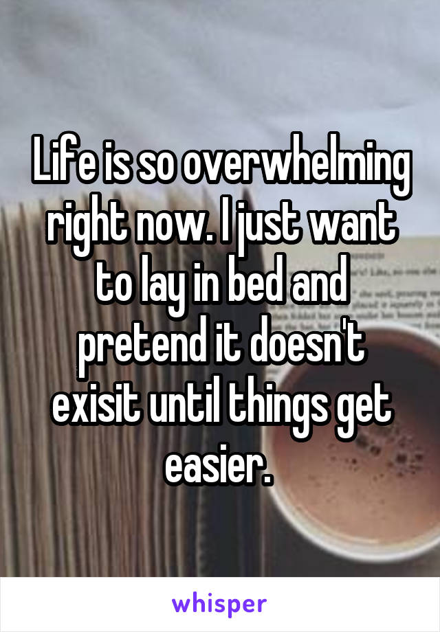 Life is so overwhelming right now. I just want to lay in bed and pretend it doesn't exisit until things get easier. 