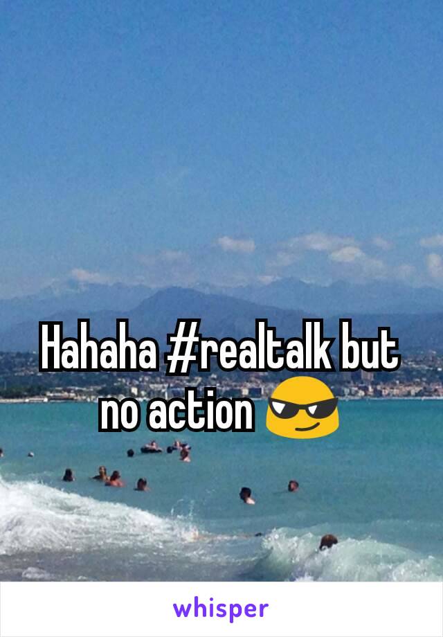 Hahaha #realtalk but no action 😎
