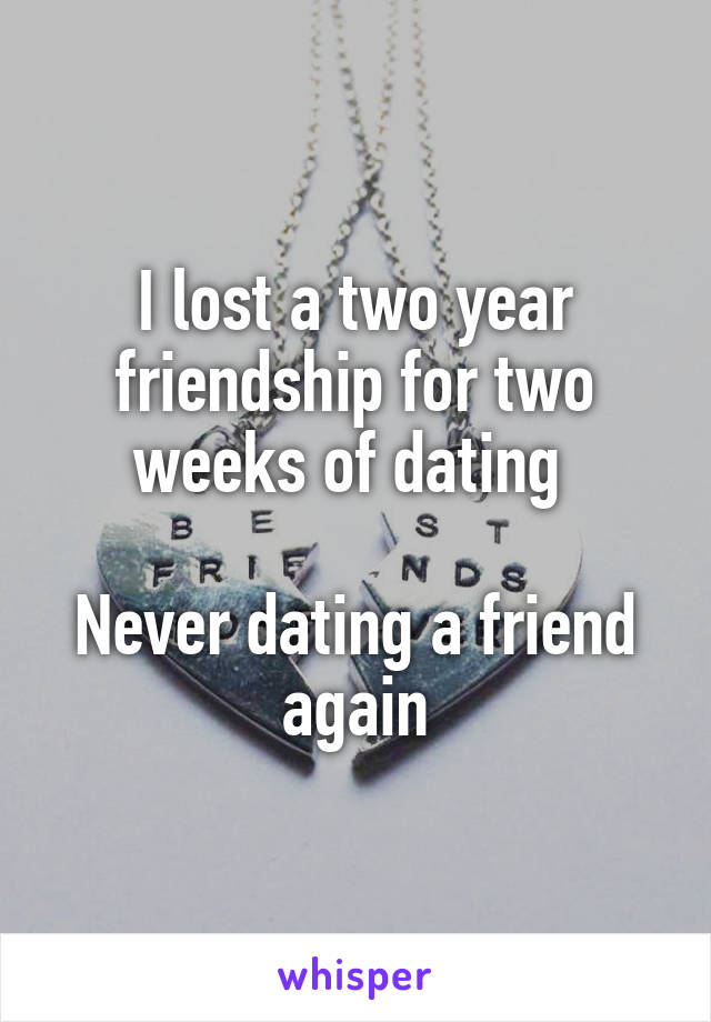 I lost a two year friendship for two weeks of dating 

Never dating a friend again