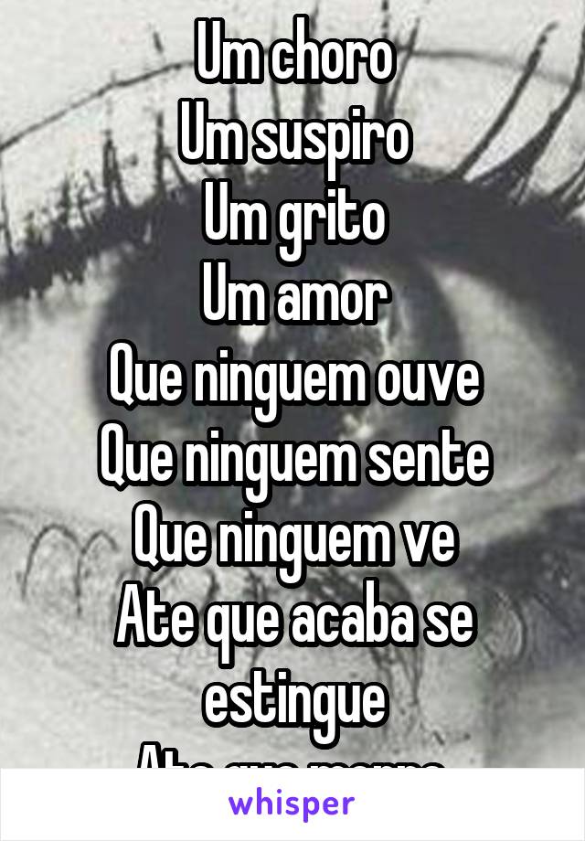 Um choro
Um suspiro
Um grito
Um amor
Que ninguem ouve
Que ninguem sente
Que ninguem ve
Ate que acaba se estingue
Ate que morre 