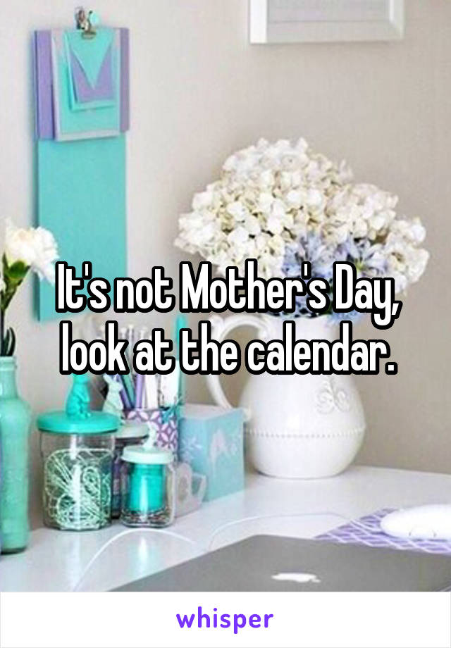 It's not Mother's Day, look at the calendar.