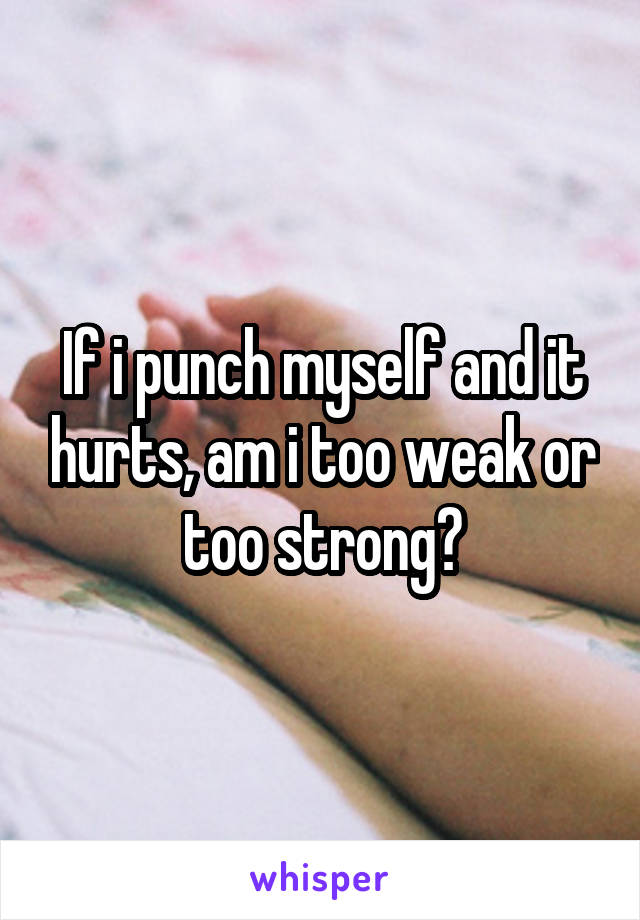 If i punch myself and it hurts, am i too weak or too strong?