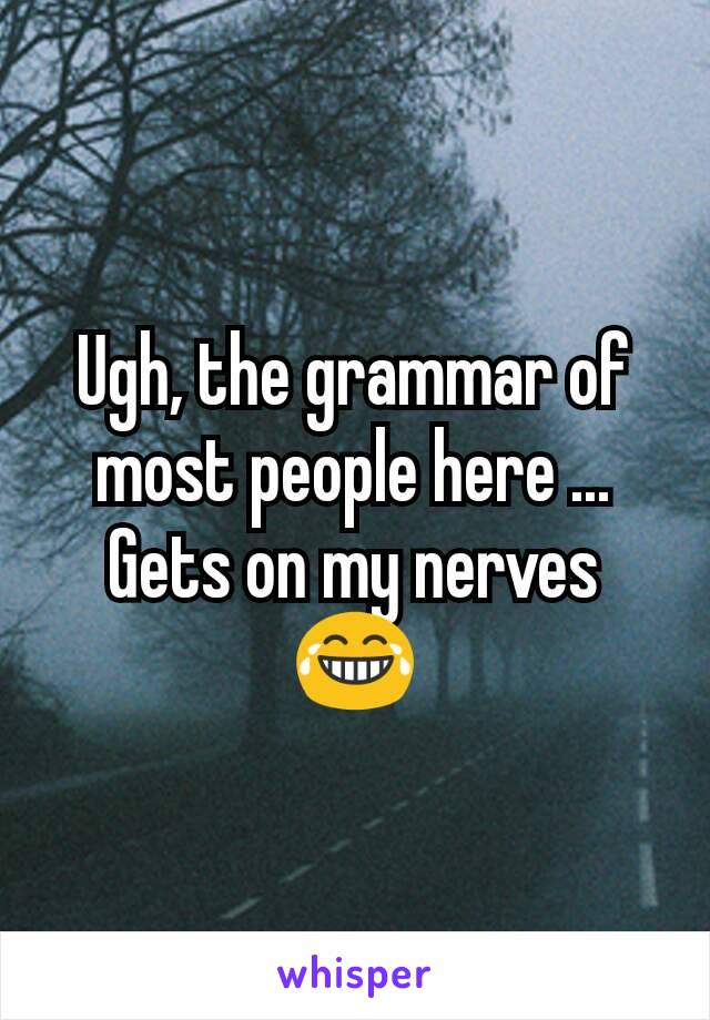 Ugh, the grammar of most people here ...
Gets on my nerves 😂