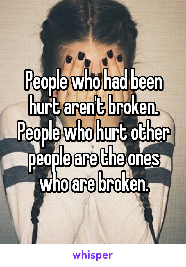 People who had been hurt aren't broken.
People who hurt other people are the ones who are broken.