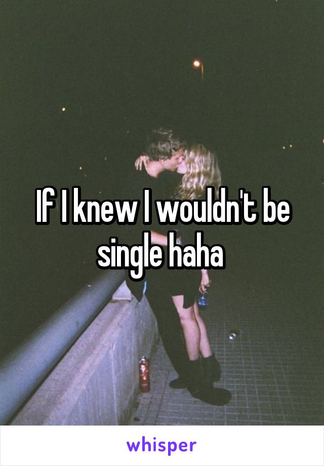 If I knew I wouldn't be single haha 