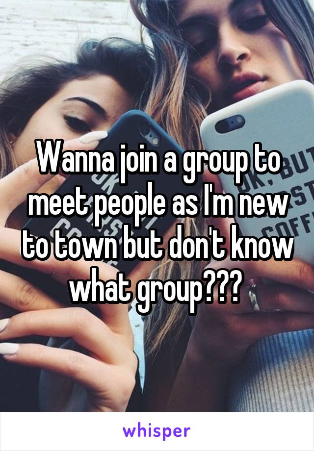 Wanna join a group to meet people as I'm new to town but don't know what group??? 