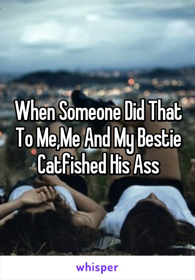 When Someone Did That To Me,Me And My Bestie Catfished His Ass