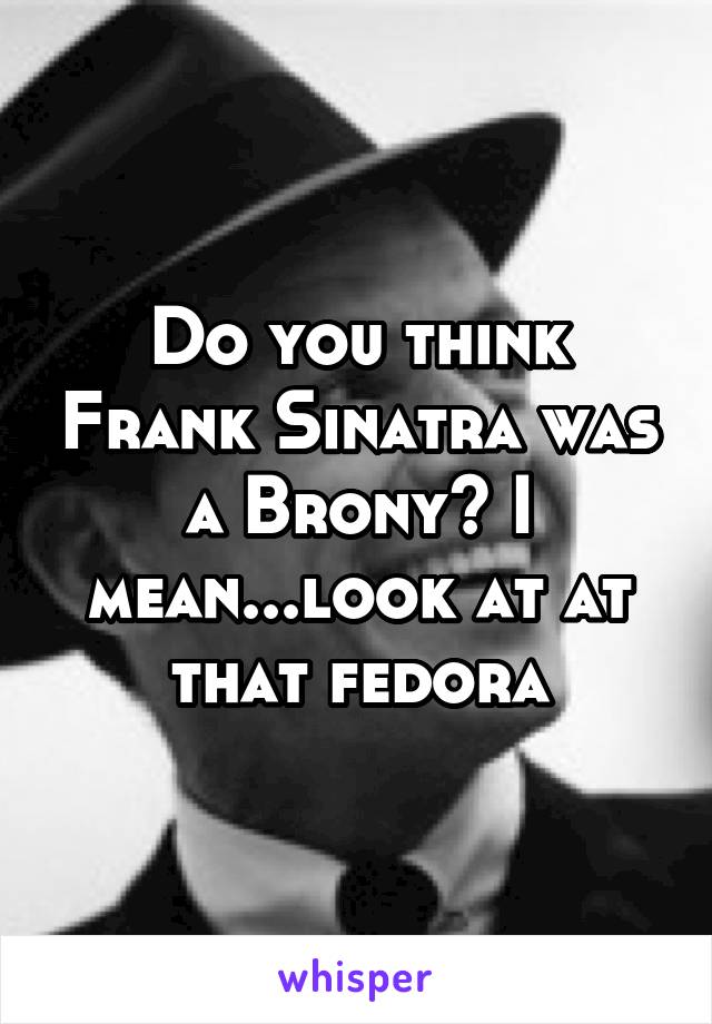 Do you think Frank Sinatra was a Brony? I mean...look at at that fedora