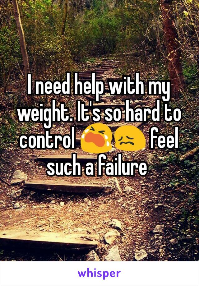 I need help with my weight. It's so hard to control 😭😖 feel such a failure 