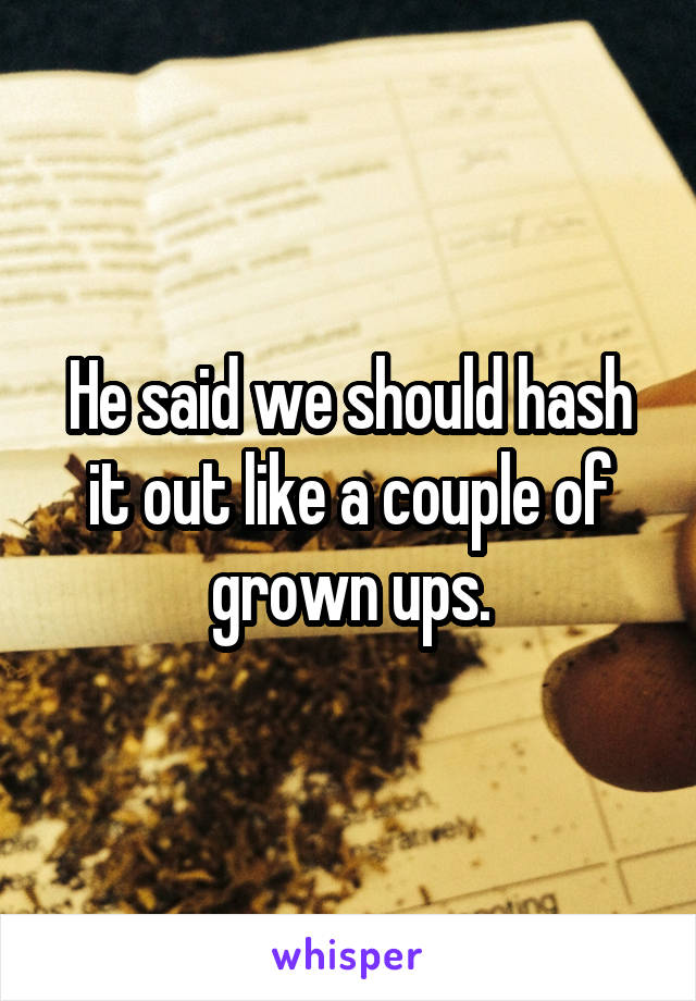 He said we should hash it out like a couple of grown ups.