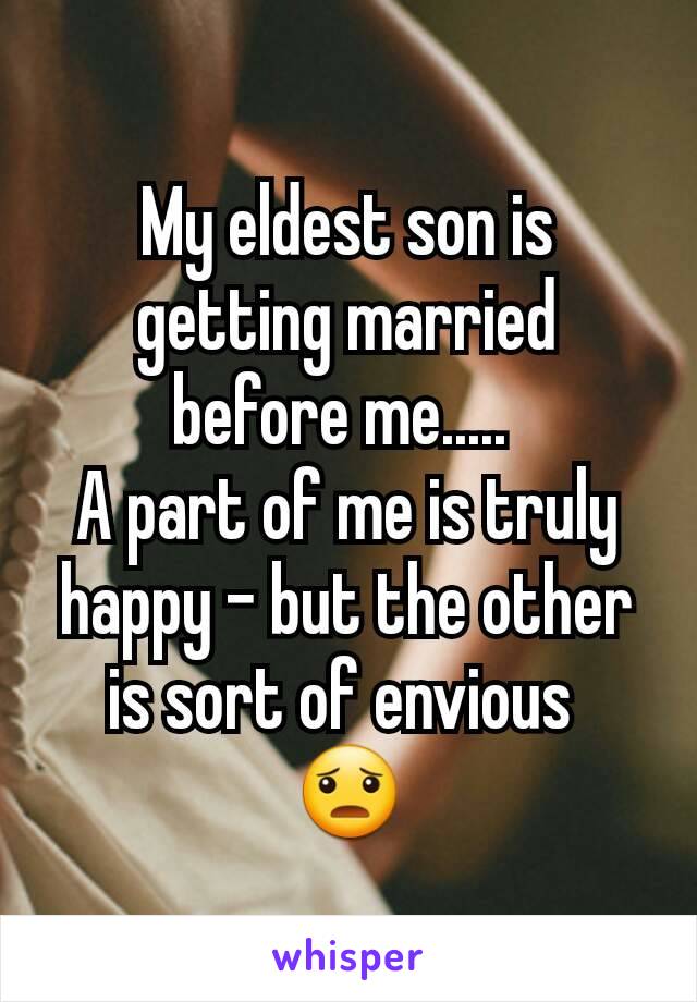 My eldest son is getting married before me..... 
A part of me is truly happy - but the other is sort of envious 
😦