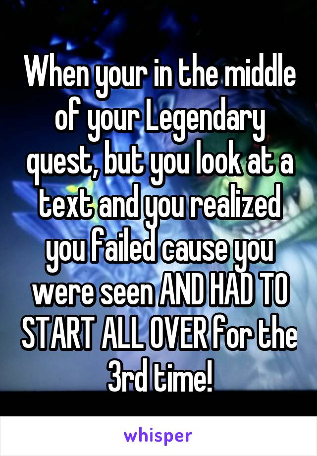 When your in the middle of your Legendary quest, but you look at a text and you realized you failed cause you were seen AND HAD TO START ALL OVER for the 3rd time!