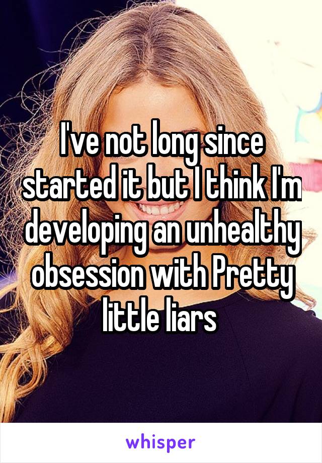 I've not long since started it but I think I'm developing an unhealthy obsession with Pretty little liars 