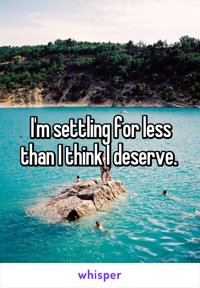 I'm settling for less than I think I deserve. 