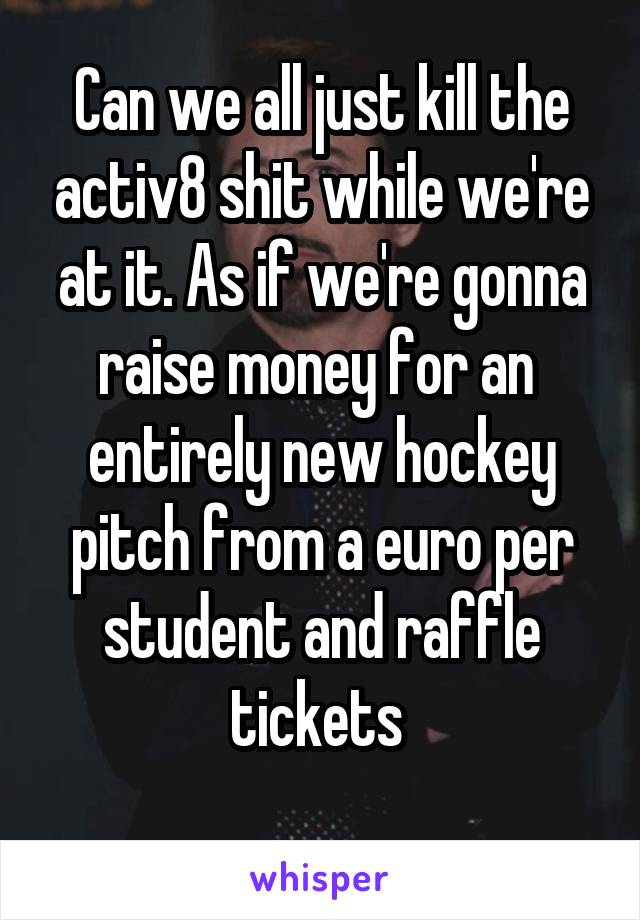 Can we all just kill the activ8 shit while we're at it. As if we're gonna raise money for an 
entirely new hockey pitch from a euro per student and raffle tickets 
