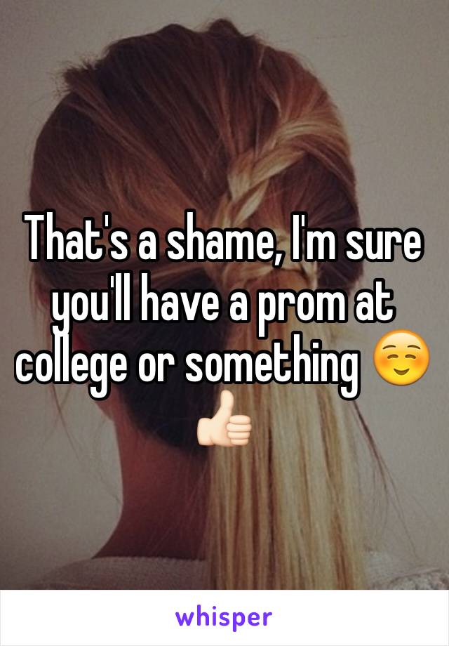 That's a shame, I'm sure you'll have a prom at college or something ☺️👍🏻