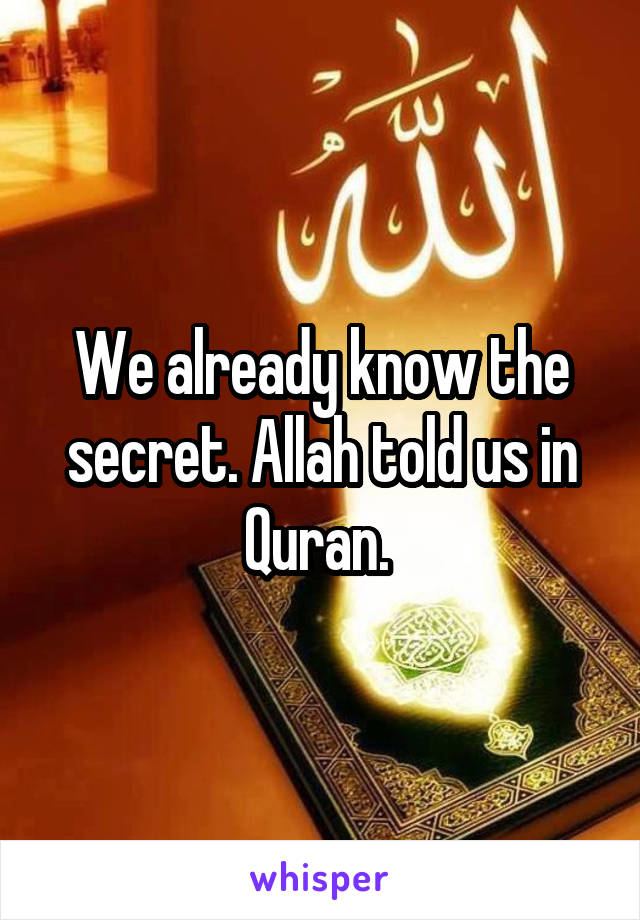 We already know the secret. Allah told us in Quran. 