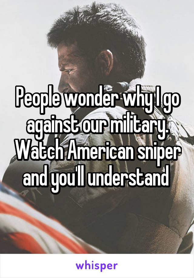 People wonder why I go against our military. Watch American sniper and you'll understand 