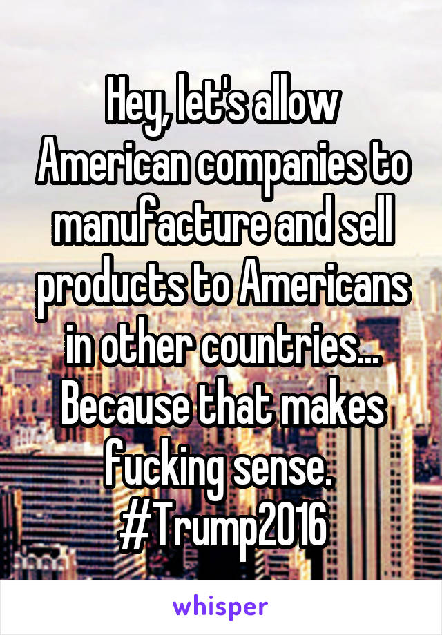 Hey, let's allow American companies to manufacture and sell products to Americans in other countries...
Because that makes fucking sense. 
#Trump2016