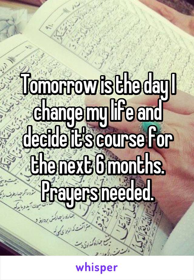 Tomorrow is the day I change my life and decide it's course for the next 6 months. Prayers needed.