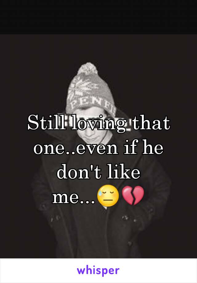 Still loving that one..even if he don't like me...😓💔