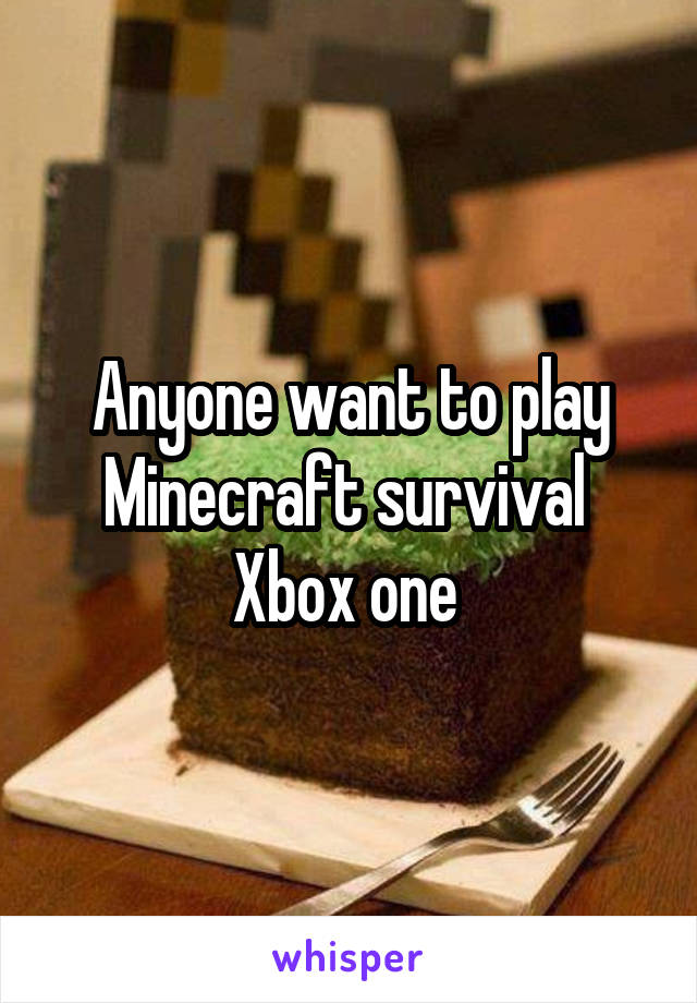 Anyone want to play Minecraft survival  Xbox one 