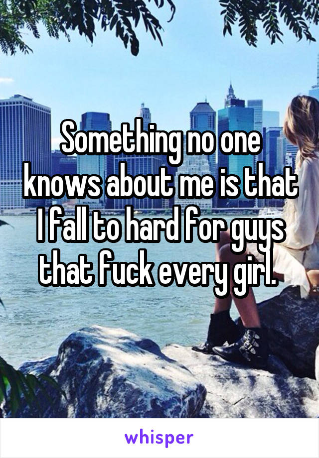 Something no one knows about me is that I fall to hard for guys that fuck every girl. 
