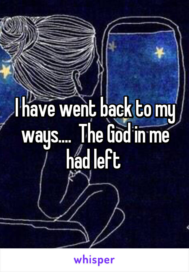 I have went back to my ways....  The God in me had left 