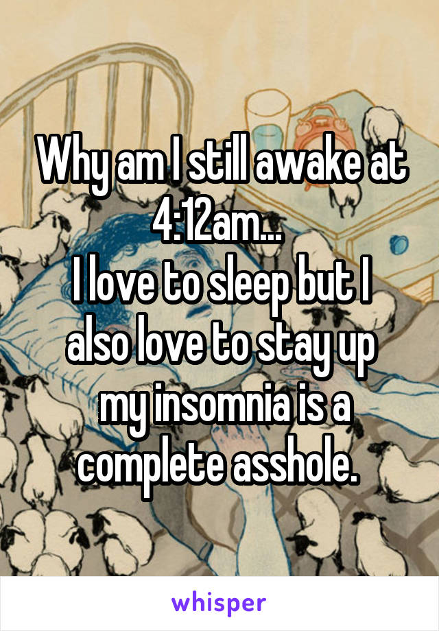 Why am I still awake at 4:12am... 
I love to sleep but I also love to stay up
 my insomnia is a complete asshole. 