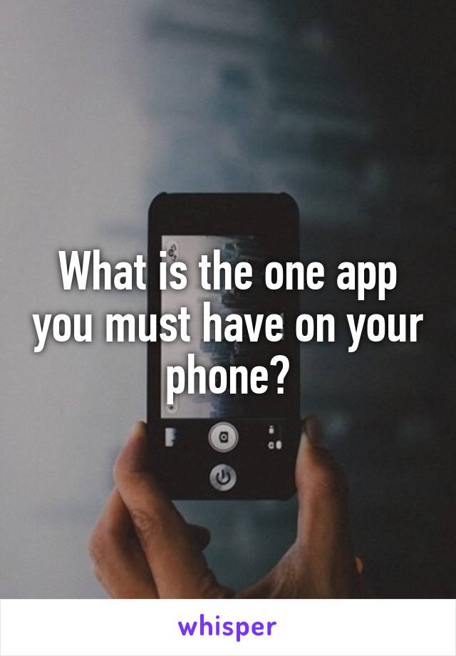 What is the one app you must have on your phone?