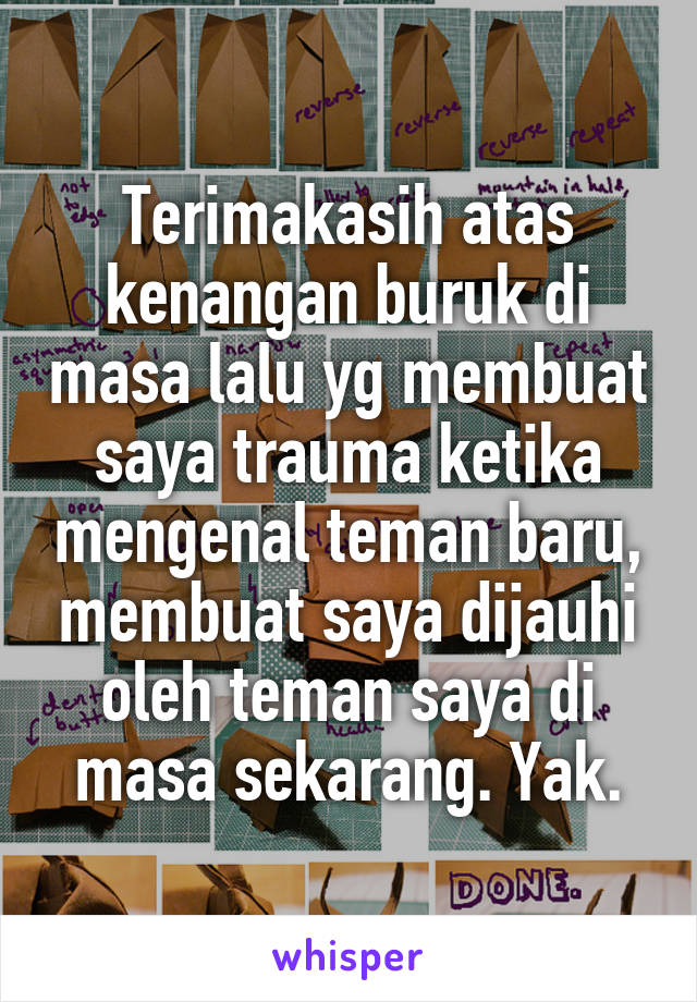 Terimakasih atas kenangan buruk di masa lalu yg membuat saya trauma ketika mengenal teman baru, membuat saya dijauhi oleh teman saya di masa sekarang. Yak.