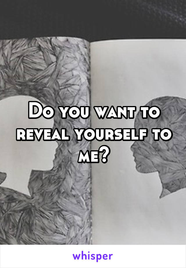 Do you want to reveal yourself to me?