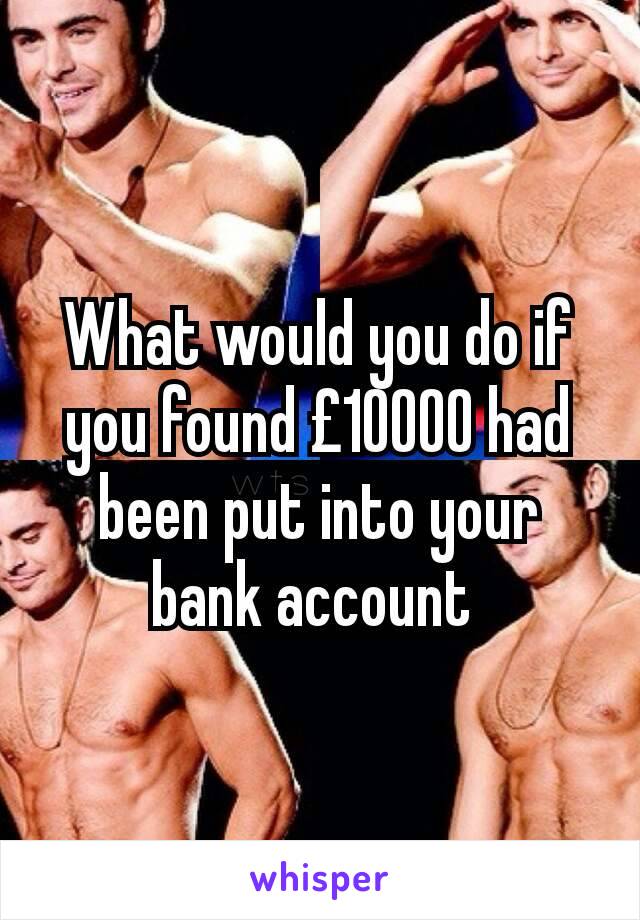 What would you do if you found £10000 had been put into your bank account 