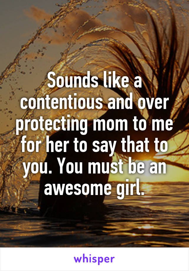 Sounds like a contentious and over protecting mom to me for her to say that to you. You must be an awesome girl.