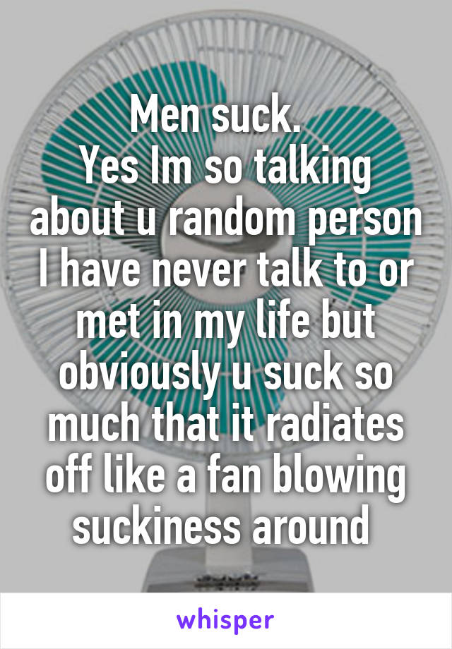 Men suck.  
Yes Im so talking about u random person I have never talk to or met in my life but obviously u suck so much that it radiates off like a fan blowing suckiness around 