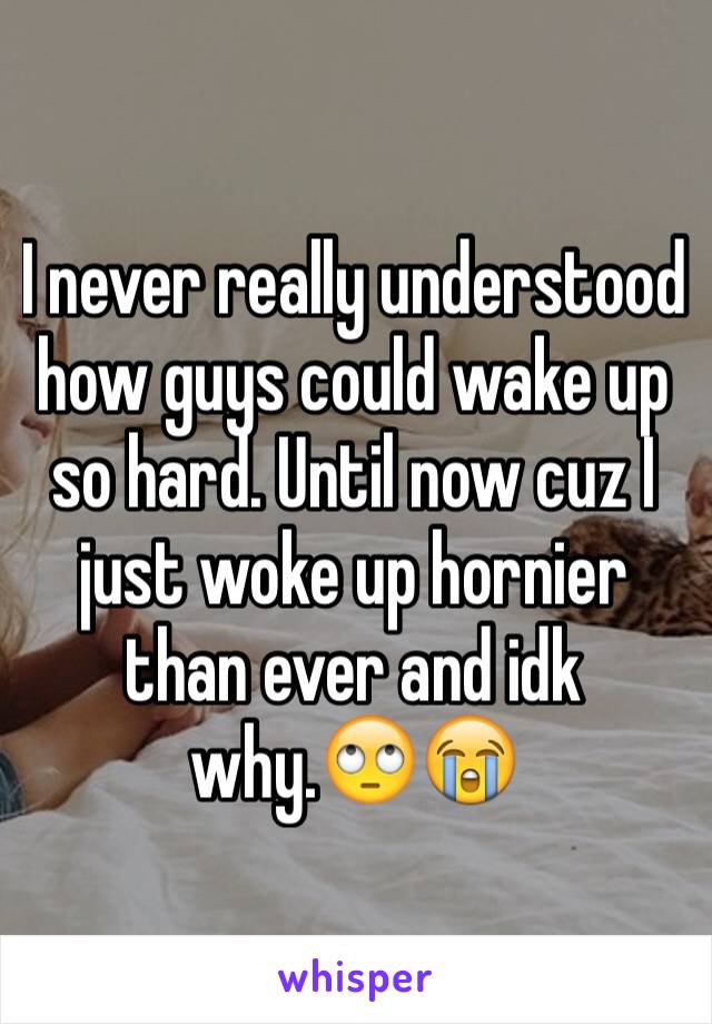 I never really understood how guys could wake up so hard. Until now cuz I just woke up hornier than ever and idk why.🙄😭