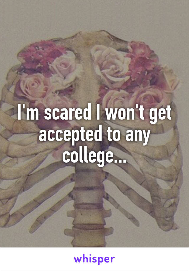 I'm scared I won't get accepted to any college...