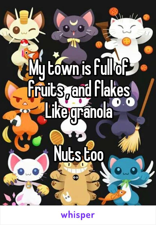 My town is full of fruits , and flakes
Like granola

Nuts too