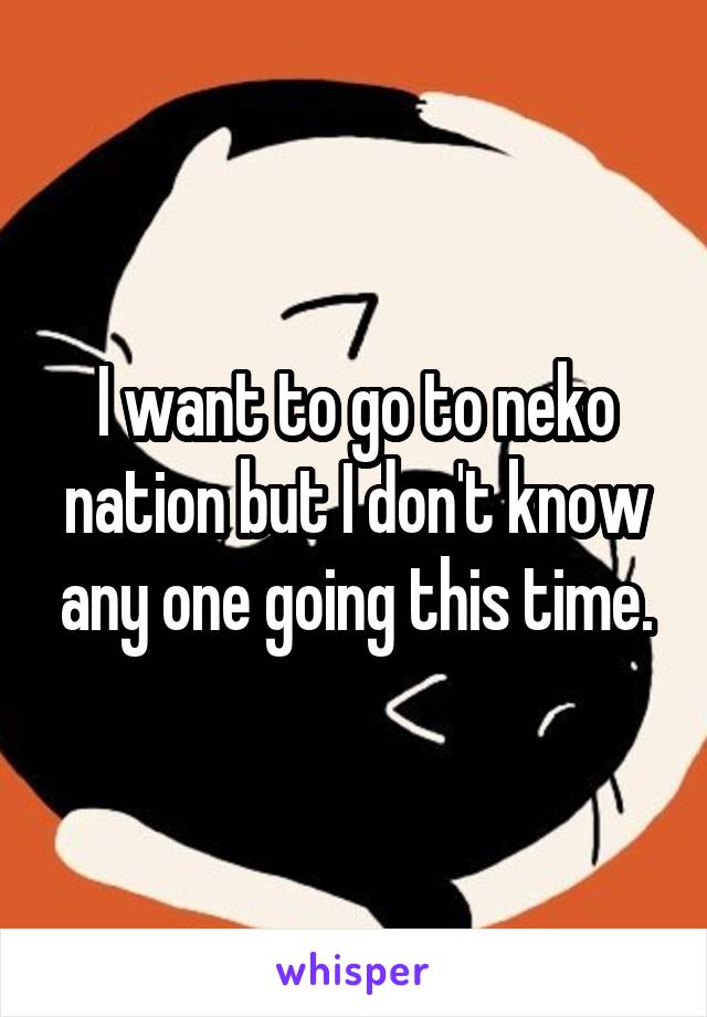 I want to go to neko nation but I don't know any one going this time.