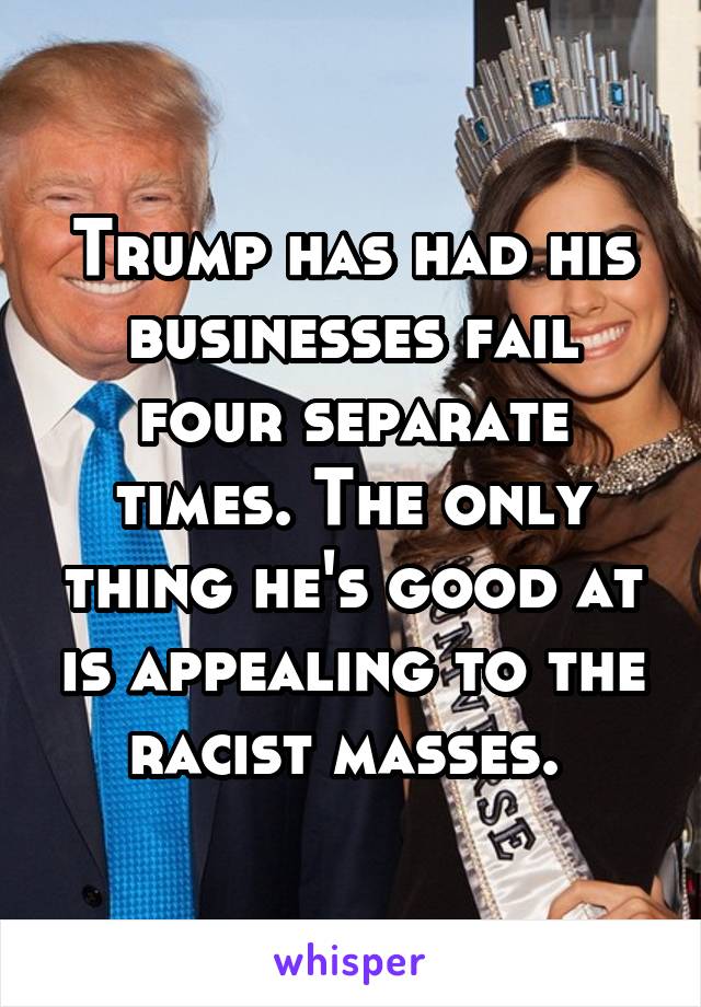 Trump has had his businesses fail four separate times. The only thing he's good at is appealing to the racist masses. 