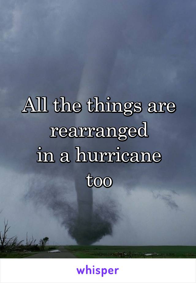 All the things are rearranged
in a hurricane
too