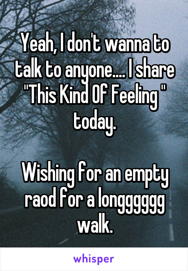 Yeah, I don't wanna to talk to anyone.... I share "This Kind Of Feeling " today.

Wishing for an empty raod for a longggggg walk.