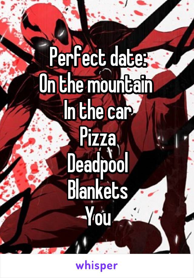 Perfect date:
On the mountain 
In the car
Pizza
Deadpool
Blankets
You