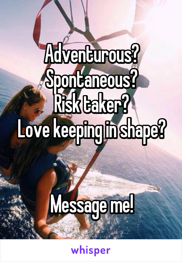 Adventurous?
Spontaneous?
Risk taker?
Love keeping in shape? 

Message me!