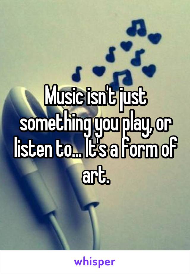 Music isn't just something you play, or listen to... It's a form of art.