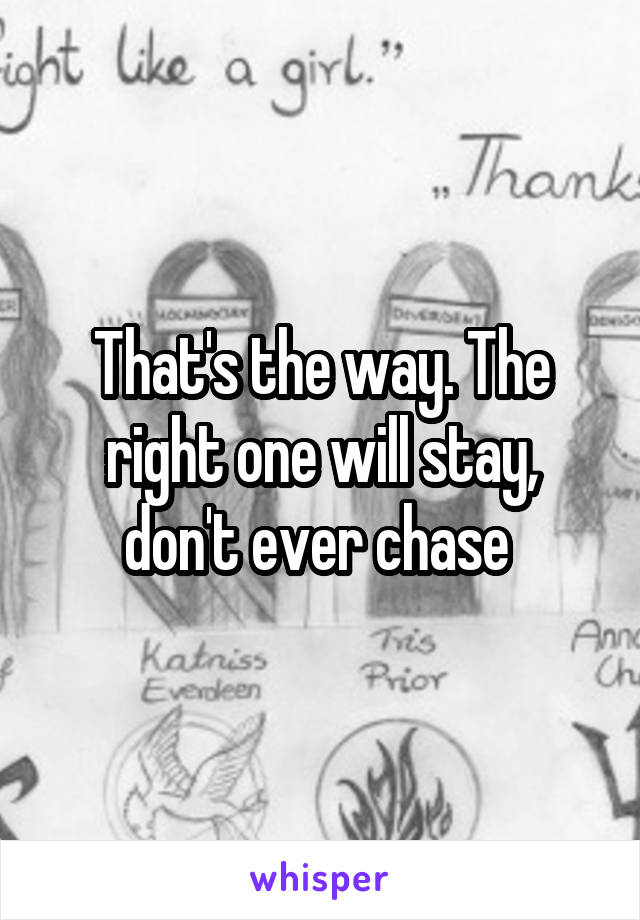 That's the way. The right one will stay, don't ever chase 