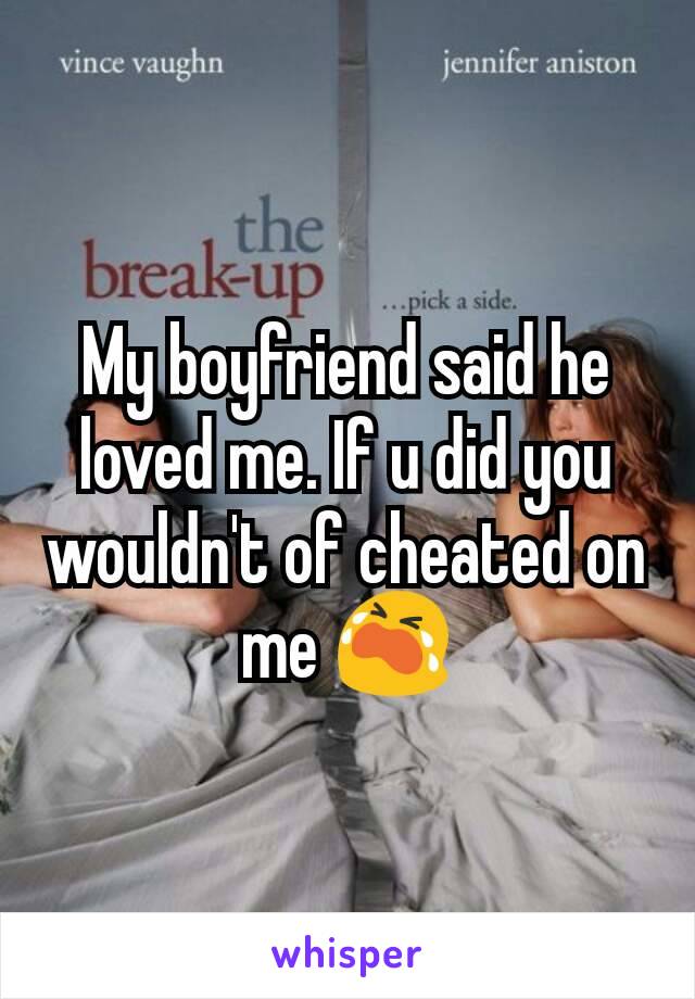 My boyfriend said he loved me. If u did you wouldn't of cheated on me 😭